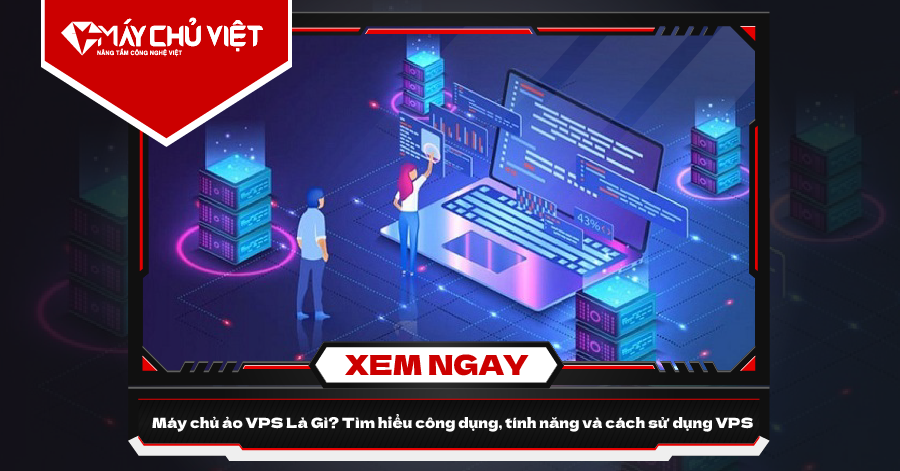 Máy Chủ Ảo VPS Là Gì? Tìm hiểu về công dụng, tính năng và cách sử dụng VPS