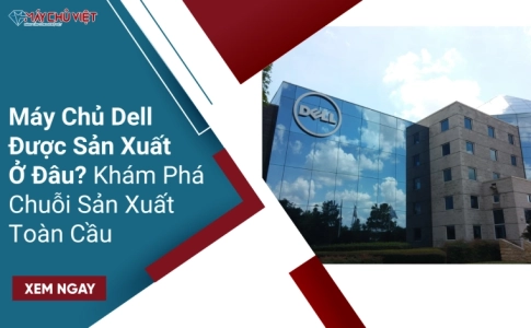 Máy Chủ Dell Được Sản Xuất Ở Đâu? Khám Phá Chuỗi Sản Xuất Toàn Cầu