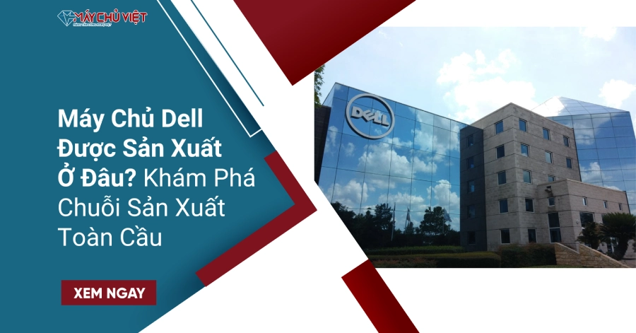Máy Chủ Dell Được Sản Xuất Ở Đâu? Khám Phá Chuỗi Sản Xuất Toàn Cầu
