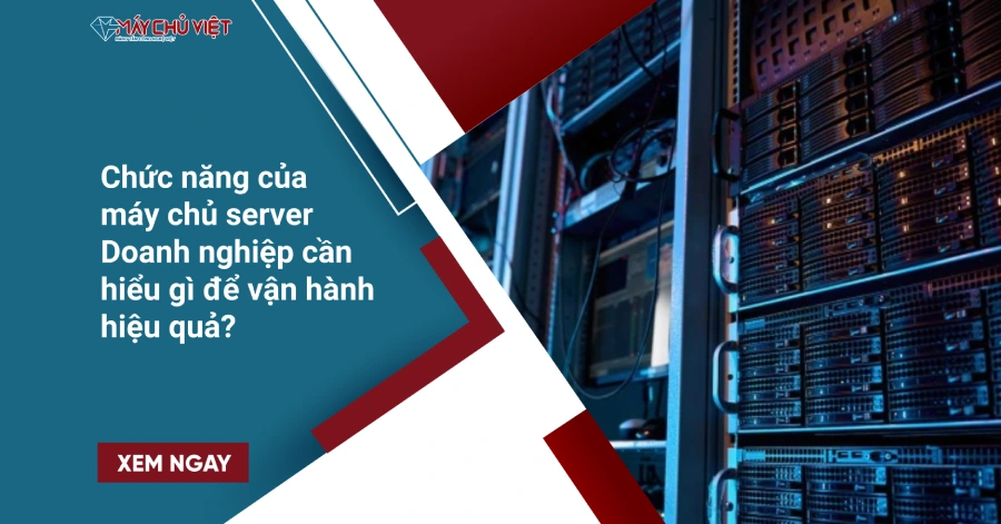 Chức năng của máy chủ server: Doanh nghiệp cần hiểu gì để vận hành hiệu quả?