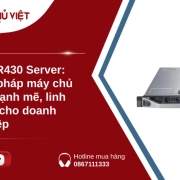 Dell R430 Server: Giải pháp máy chủ 1U mạnh mẽ, linh hoạt cho doanh nghiệp
