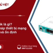 Mikrotik là gì? Giải pháp thiết bị mạng tối ưu và ổn định